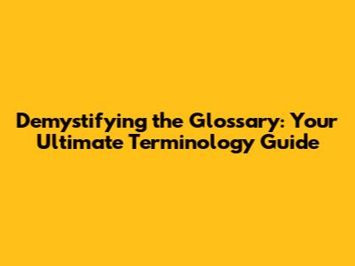 Demystifying the Glossary: Your Ultimate Terminology Guide