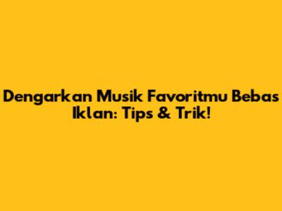 Dengarkan Musik Favoritmu Bebas Iklan: Tips & Trik!