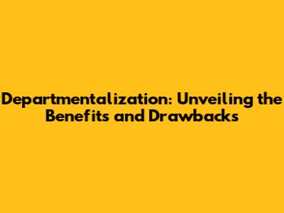 Departmentalization: Unveiling the Benefits and Drawbacks