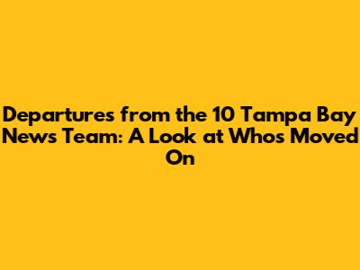 Departures from the 10 Tampa Bay News Team: A Look at Who's Moved On