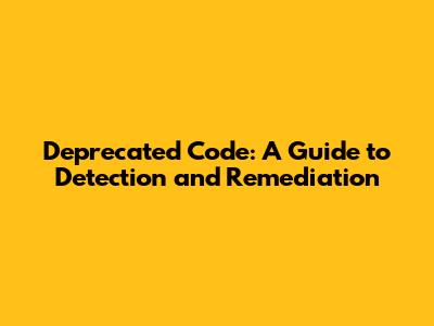 Deprecated Code: A Guide to Detection and Remediation