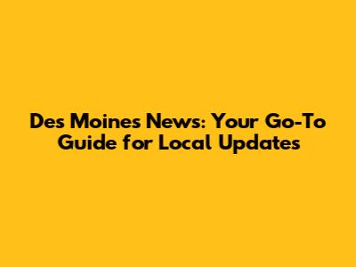 Des Moines News: Your Go-To Guide for Local Updates