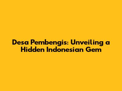 Desa Pembengis: Unveiling a Hidden Indonesian Gem