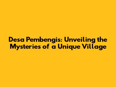 Desa Pembengis: Unveiling the Mysteries of a Unique Village