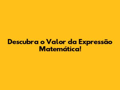 Descubra o Valor da Expressão Matemática!
