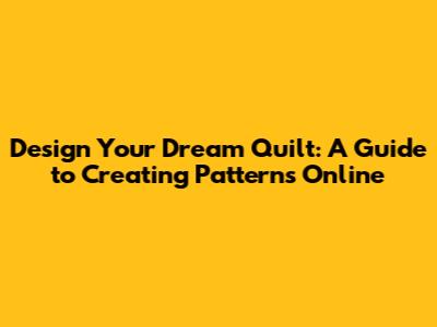 Design Your Dream Quilt: A Guide to Creating Patterns Online