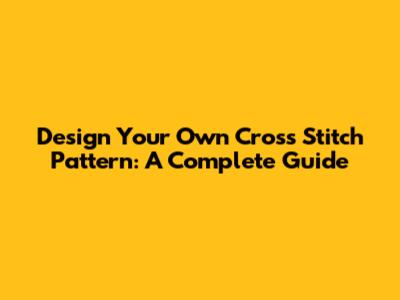 Design Your Own Cross Stitch Pattern: A Complete Guide