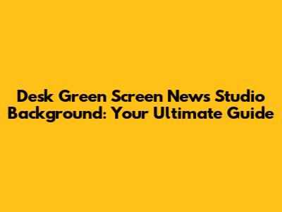 Desk Green Screen News Studio Background: Your Ultimate Guide