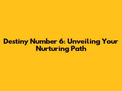 Destiny Number 6: Unveiling Your Nurturing Path
