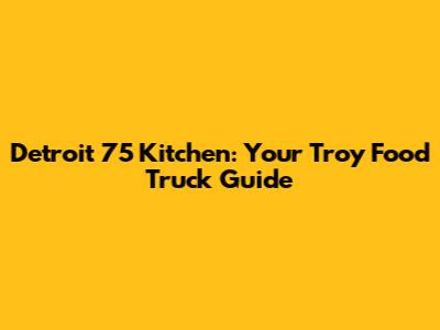 Detroit 75 Kitchen: Your Troy Food Truck Guide