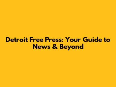 Detroit Free Press: Your Guide to News & Beyond