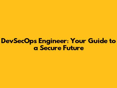 DevSecOps Engineer: Your Guide to a Secure Future
