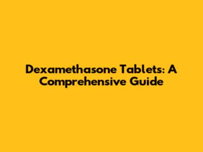 Dexamethasone Tablets: A Comprehensive Guide