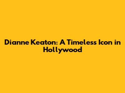 Dianne Keaton: A Timeless Icon in Hollywood
