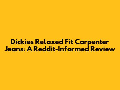 Dickies Relaxed Fit Carpenter Jeans: A Reddit-Informed Review