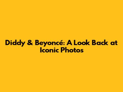 Diddy & Beyoncé: A Look Back at Iconic Photos