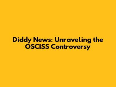 Diddy News: Unraveling the OSCISS Controversy
