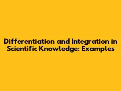 Differentiation and Integration in Scientific Knowledge: Examples