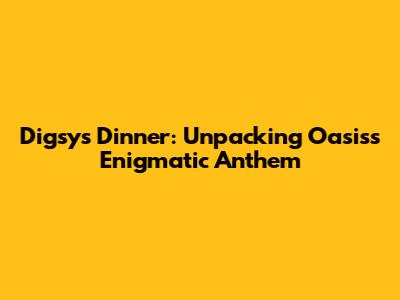 Digsy's Dinner: Unpacking Oasis's Enigmatic Anthem
