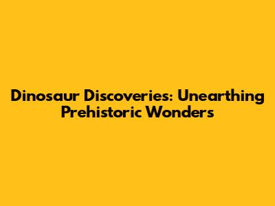 Dinosaur Discoveries: Unearthing Prehistoric Wonders