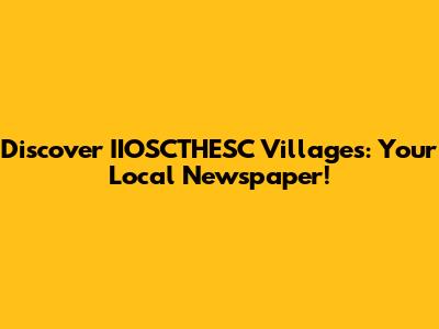 Discover IIOSCTHESC Villages: Your Local Newspaper!