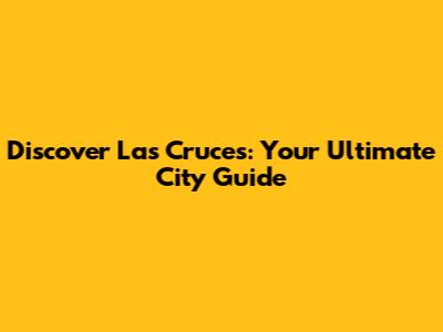 Discover Las Cruces: Your Ultimate City Guide