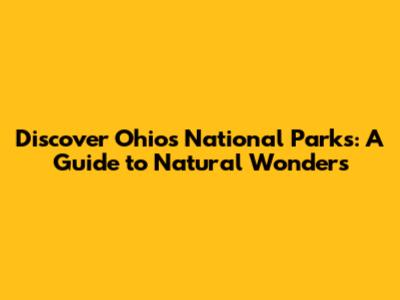 Discover Ohio's National Parks: A Guide to Natural Wonders