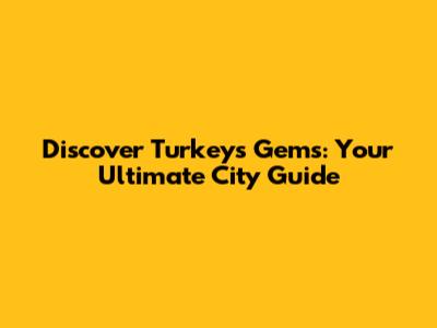 Discover Turkey's Gems: Your Ultimate City Guide