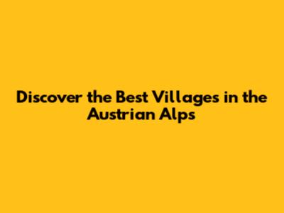 Discover the Best Villages in the Austrian Alps
