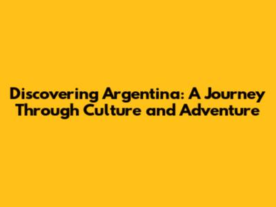 Discovering Argentina: A Journey Through Culture and Adventure