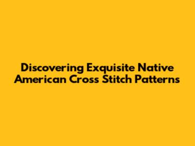 Discovering Exquisite Native American Cross Stitch Patterns