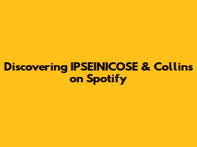 Discovering IPSEINICOSE & Collins on Spotify
