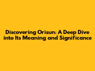 Discovering Orisun: A Deep Dive into Its Meaning and Significance
