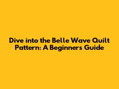 Dive into the Belle Wave Quilt Pattern: A Beginner's Guide