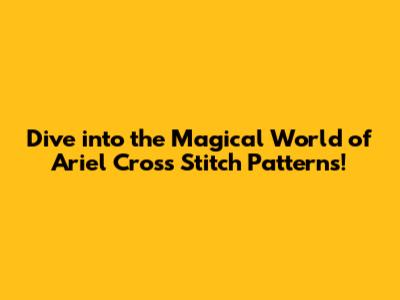 Dive into the Magical World of Ariel Cross Stitch Patterns!