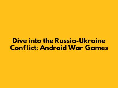 Dive into the Russia-Ukraine Conflict: Android War Games