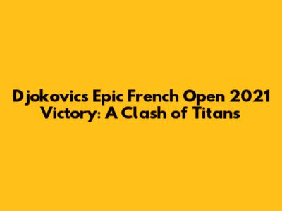 Djokovic's Epic French Open 2021 Victory: A Clash of Titans