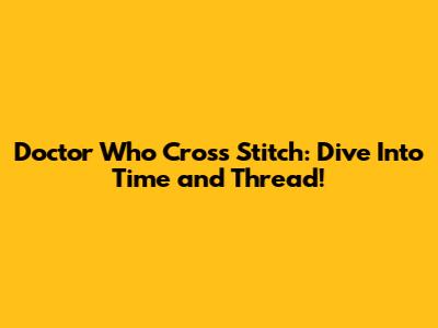 Doctor Who Cross Stitch: Dive Into Time and Thread!