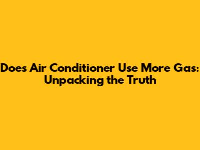 Does Air Conditioner Use More Gas: Unpacking the Truth