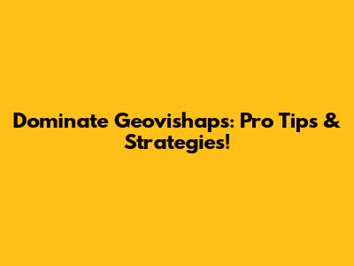 Dominate Geovishaps: Pro Tips & Strategies!