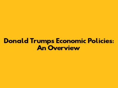 Donald Trump's Economic Policies: An Overview