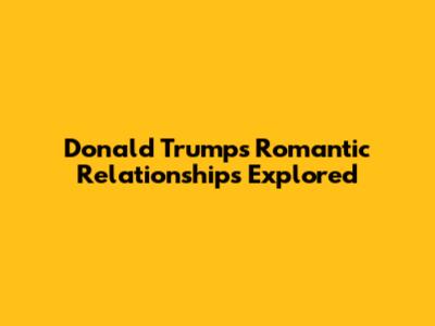 Donald Trump's Romantic Relationships Explored