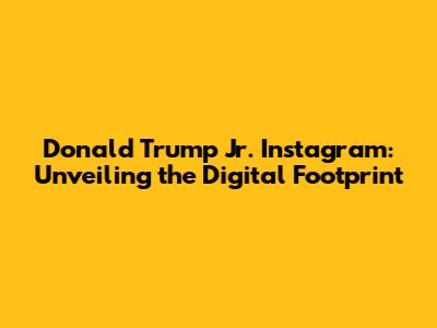 Donald Trump Jr. Instagram: Unveiling the Digital Footprint