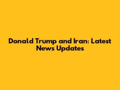 Donald Trump and Iran: Latest News Updates