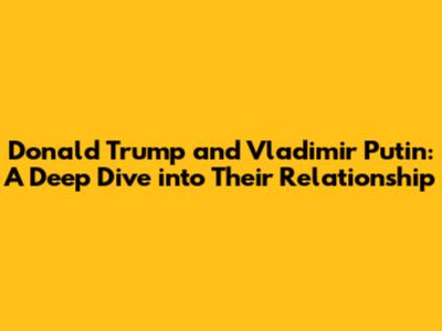 Donald Trump and Vladimir Putin: A Deep Dive into Their Relationship