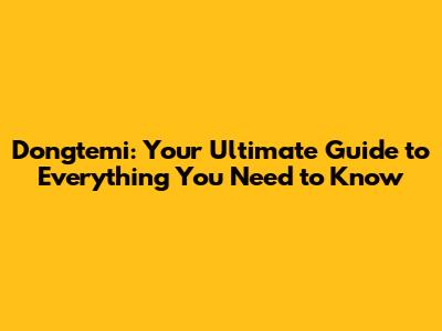Dongtemi: Your Ultimate Guide to Everything You Need to Know