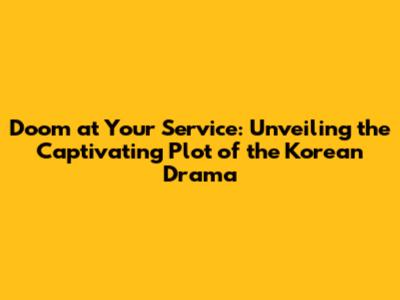 Doom at Your Service: Unveiling the Captivating Plot of the Korean Drama