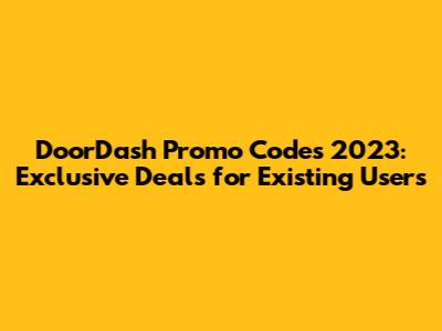 DoorDash Promo Codes 2023: Exclusive Deals for Existing Users