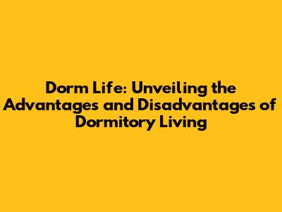 Dorm Life: Unveiling the Advantages and Disadvantages of Dormitory Living