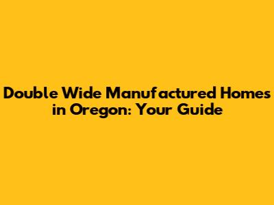 Double Wide Manufactured Homes in Oregon: Your Guide